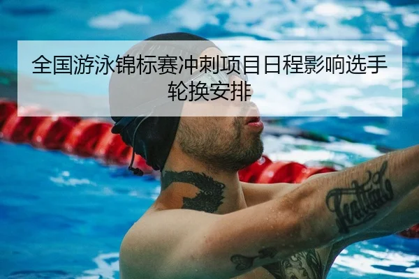 全国游泳锦标赛冲刺项目日程影响选手轮换安排